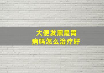 大便发黑是胃病吗怎么治疗好