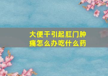 大便干引起肛门肿痛怎么办吃什么药