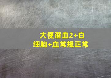 大便潜血2+白细胞+血常规正常