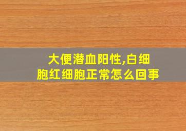 大便潜血阳性,白细胞红细胞正常怎么回事