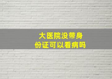 大医院没带身份证可以看病吗