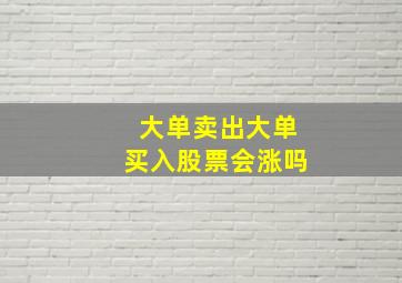 大单卖出大单买入股票会涨吗