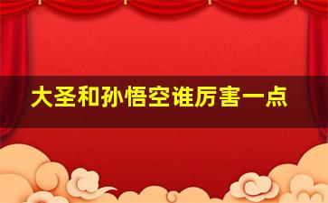 大圣和孙悟空谁厉害一点