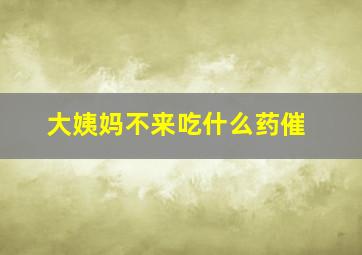 大姨妈不来吃什么药催