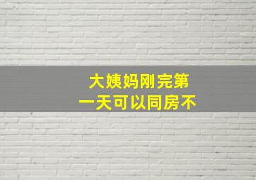 大姨妈刚完第一天可以同房不