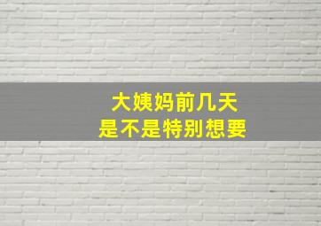 大姨妈前几天是不是特别想要