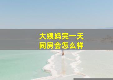 大姨妈完一天同房会怎么样