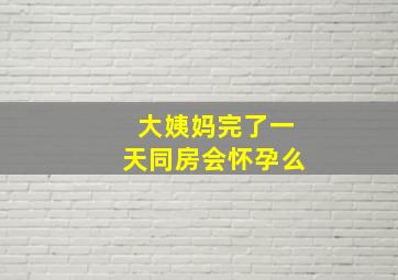 大姨妈完了一天同房会怀孕么