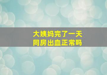 大姨妈完了一天同房出血正常吗