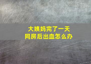 大姨妈完了一天同房后出血怎么办