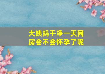 大姨妈干净一天同房会不会怀孕了呢