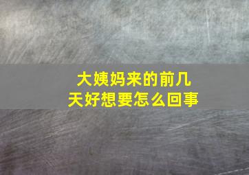 大姨妈来的前几天好想要怎么回事