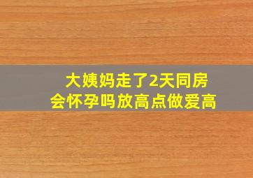 大姨妈走了2天同房会怀孕吗放高点做爱高