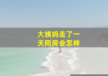 大姨妈走了一天同房会怎样