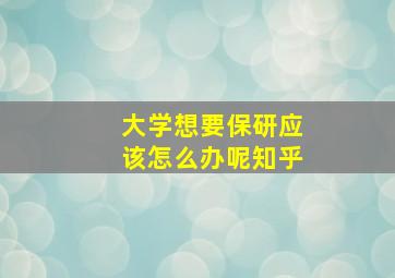 大学想要保研应该怎么办呢知乎