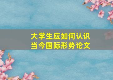 大学生应如何认识当今国际形势论文