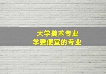 大学美术专业学费便宜的专业