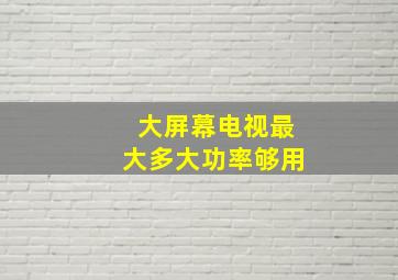 大屏幕电视最大多大功率够用