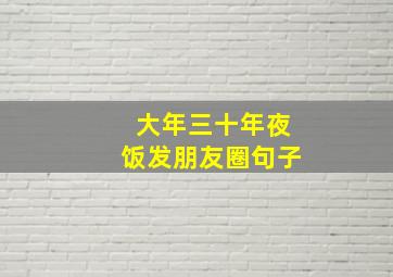 大年三十年夜饭发朋友圈句子