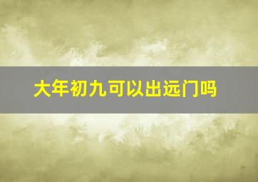 大年初九可以出远门吗