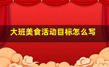 大班美食活动目标怎么写