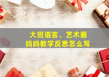 大班语言、艺术画妈妈教学反思怎么写