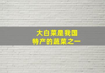 大白菜是我国特产的蔬菜之一