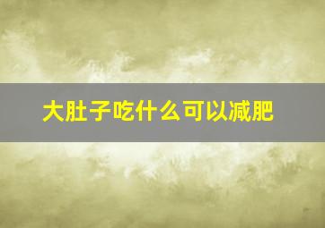 大肚子吃什么可以减肥