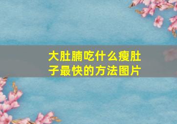 大肚腩吃什么瘦肚子最快的方法图片