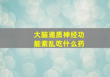 大脑递质神经功能紊乱吃什么药