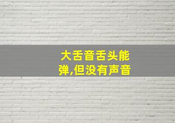 大舌音舌头能弹,但没有声音