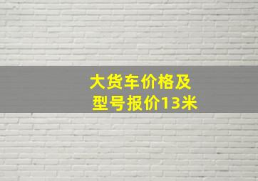 大货车价格及型号报价13米