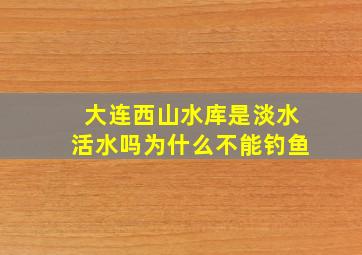 大连西山水库是淡水活水吗为什么不能钓鱼