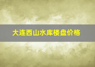 大连西山水库楼盘价格