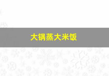 大锅蒸大米饭