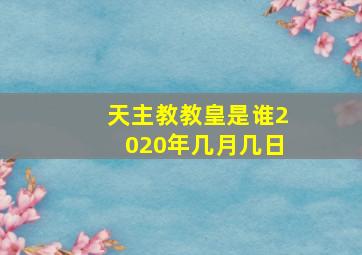 天主教教皇是谁2020年几月几日