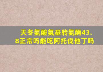 天冬氨酸氨基转氨酶43.8正常吗能吃阿托伐他丁吗