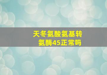 天冬氨酸氨基转氨酶45正常吗