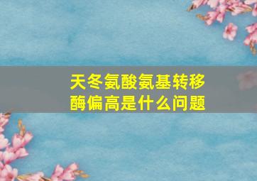 天冬氨酸氨基转移酶偏高是什么问题