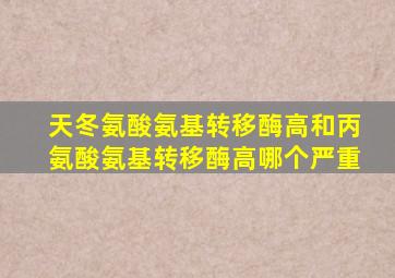 天冬氨酸氨基转移酶高和丙氨酸氨基转移酶高哪个严重