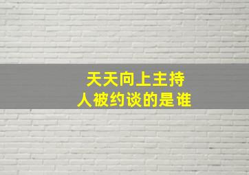 天天向上主持人被约谈的是谁