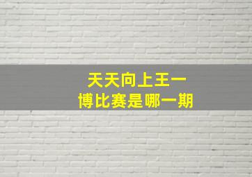 天天向上王一博比赛是哪一期