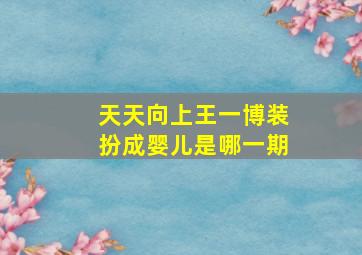 天天向上王一博装扮成婴儿是哪一期