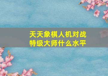 天天象棋人机对战特级大师什么水平