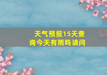 天气预报15天查询今天有雨吗请问