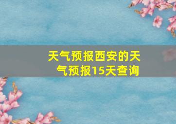 天气预报西安的天气预报15天查询