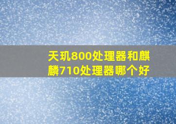 天玑800处理器和麒麟710处理器哪个好