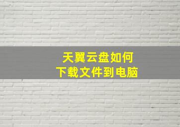 天翼云盘如何下载文件到电脑