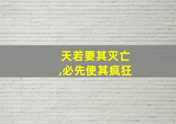 天若要其灭亡,必先使其疯狂