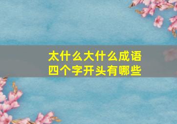 太什么大什么成语四个字开头有哪些